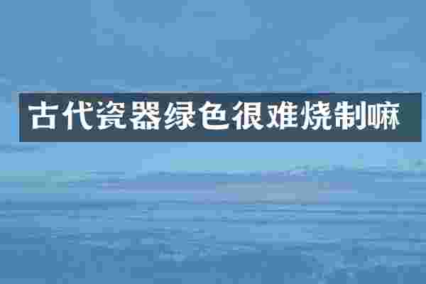 古代瓷器绿色很难烧制嘛
