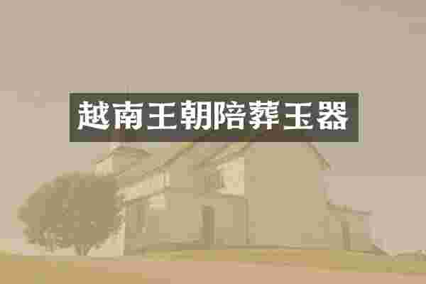 越南王朝陪葬玉器