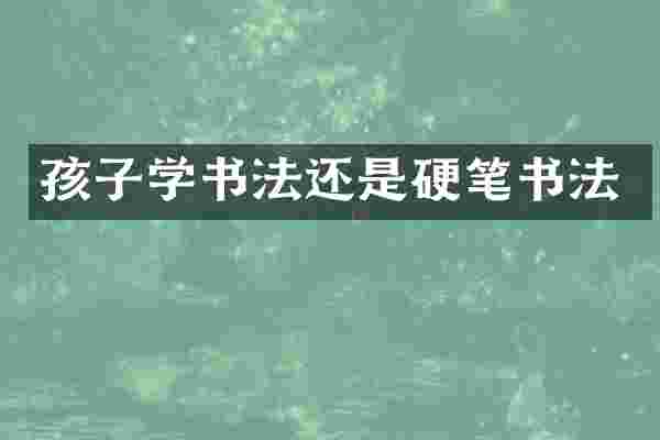 孩子学书法还是硬笔书法