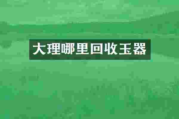 大理哪里回收玉器