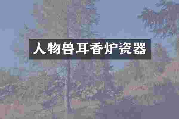 人物兽耳香炉瓷器