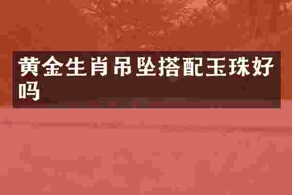 黄金生肖吊坠搭配玉珠好吗