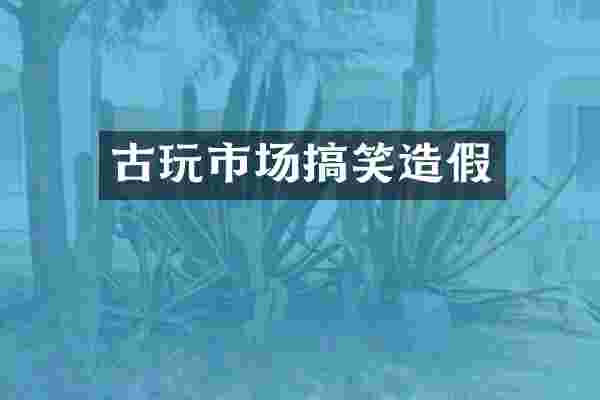 古玩市场搞笑造假