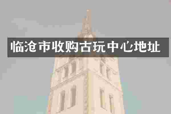 临沧市收购古心地址