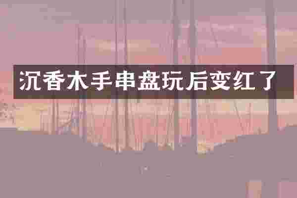沉香木手串盘玩后变红了