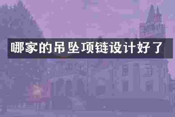 哪家的吊坠项链设计好了
