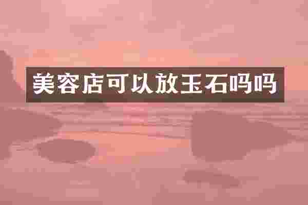 美容店可以放玉石吗吗