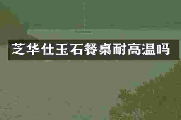 芝华仕玉石餐桌耐高温吗