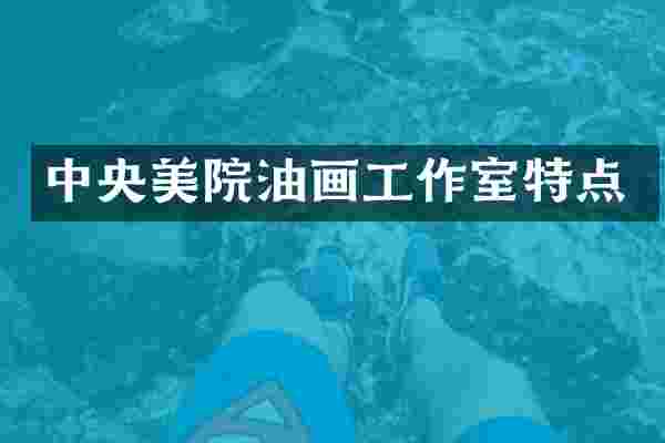 中央美院油画工作室特点