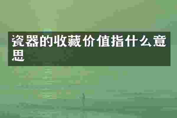瓷器的收藏价值指什么意思