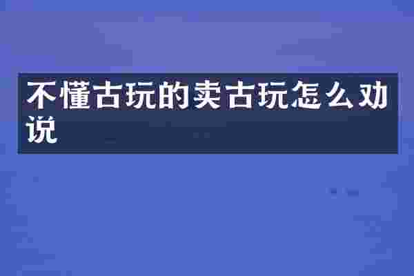 不懂古玩的卖古玩怎么劝说