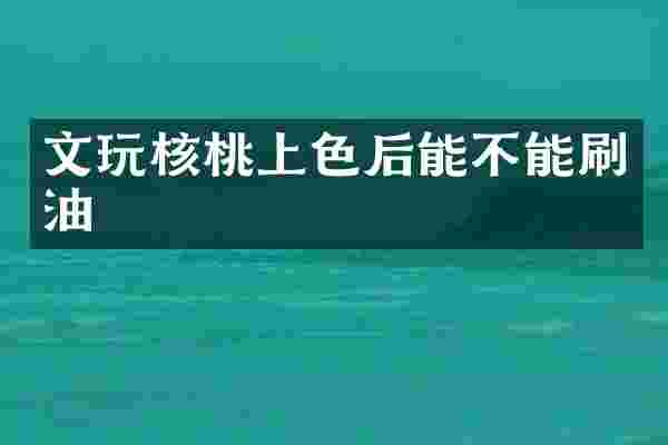 文玩核桃上色后能不能刷油