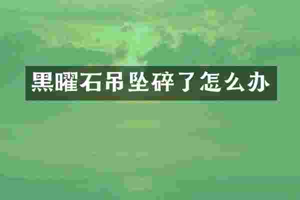 黑曜石吊坠碎了怎么办