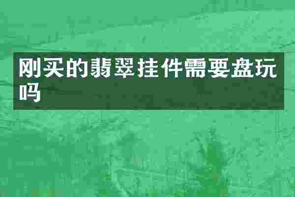刚买的翡翠挂件需要盘玩吗
