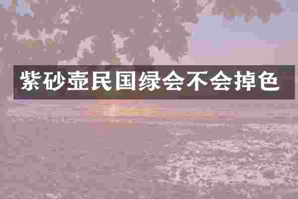 紫砂壶民国绿会不会掉色