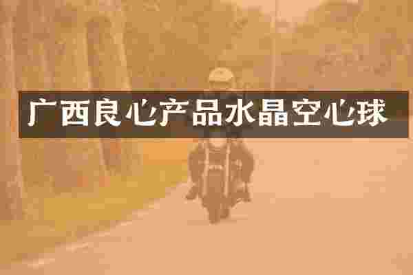 广西良心产品水晶空心球