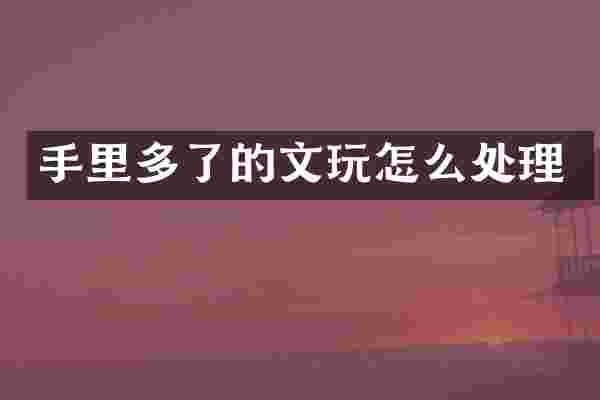 手里多了的文玩怎么处理