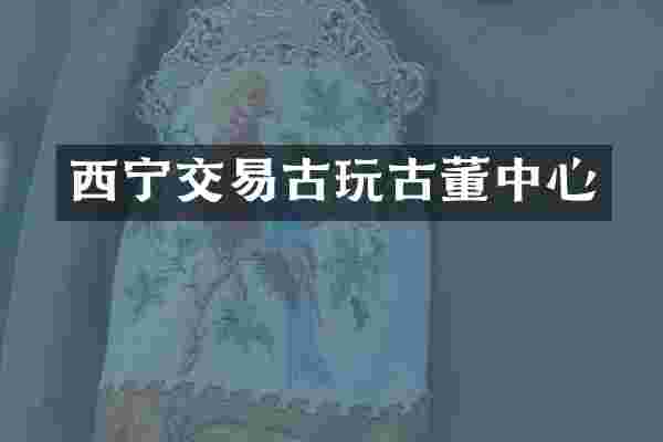 西宁交易古玩古董中心