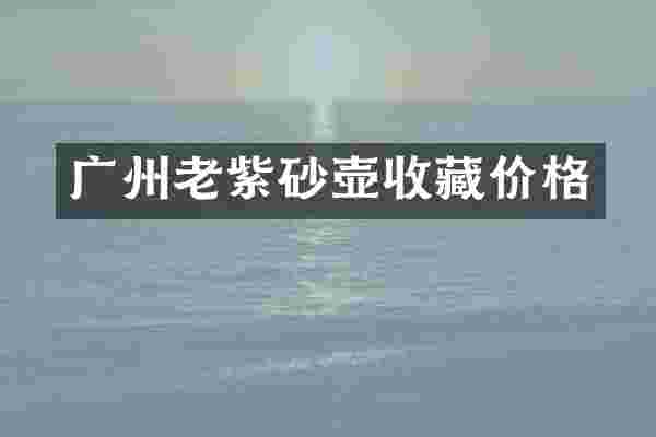 广州老紫砂壶收藏价格