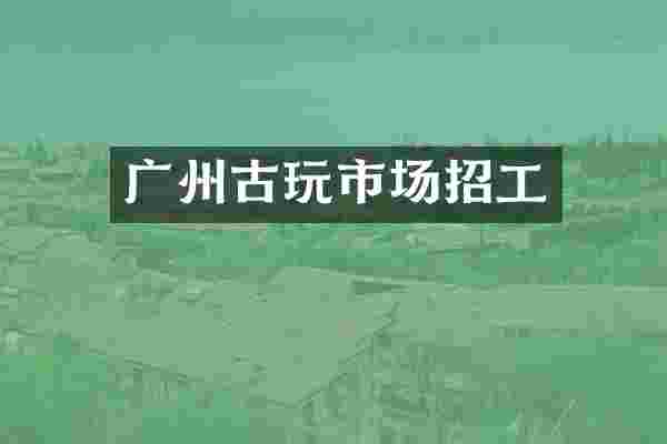 广州古玩市场招工