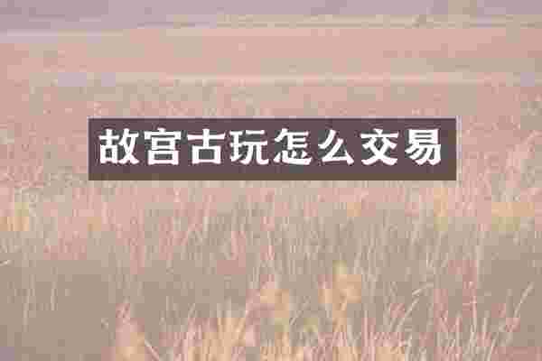 故宫古玩怎么交易
