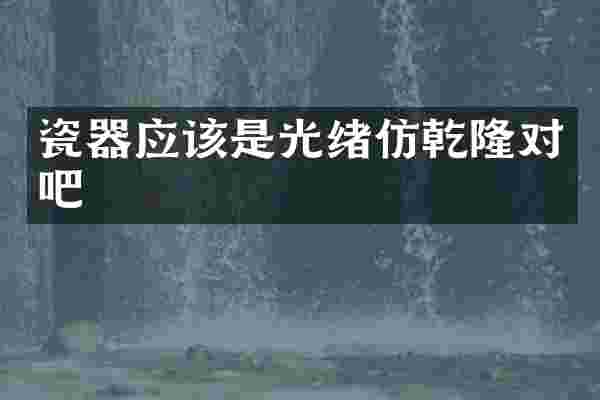 瓷器应该是光绪仿乾隆对吧
