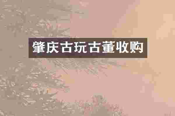 肇庆古玩古董收购