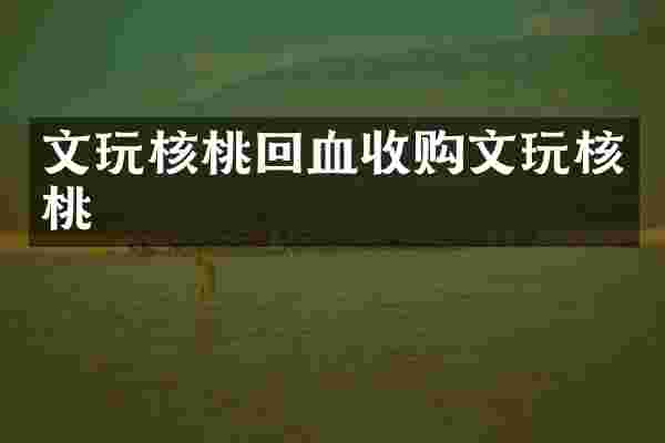 文玩核桃回血收购文玩核桃