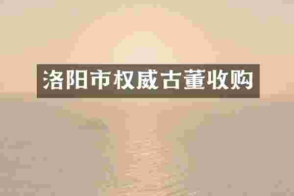 洛阳市权威古董收购