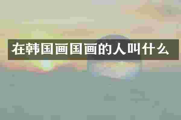 在韩国画国画的人叫什么