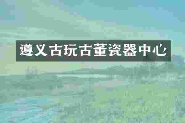 遵义古玩古董瓷器中心