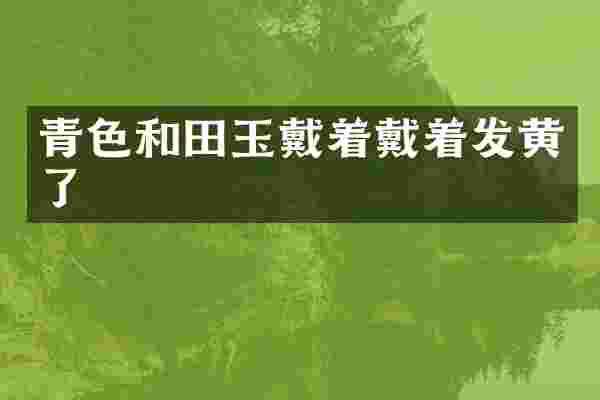 青色和田玉戴着戴着发黄了