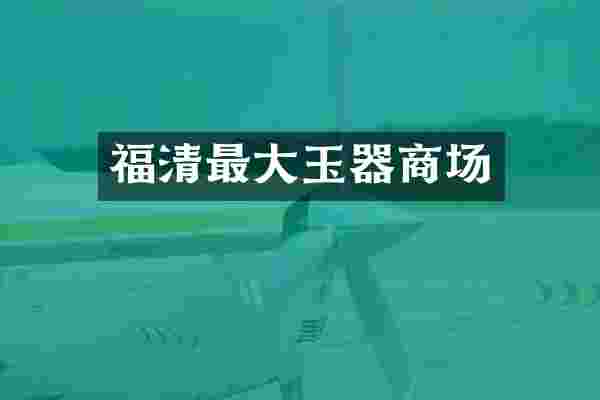 福清最大玉器商场