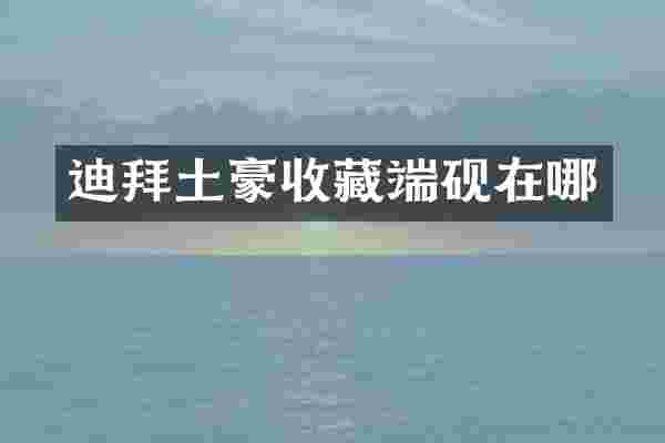 迪拜土豪收藏端砚在哪