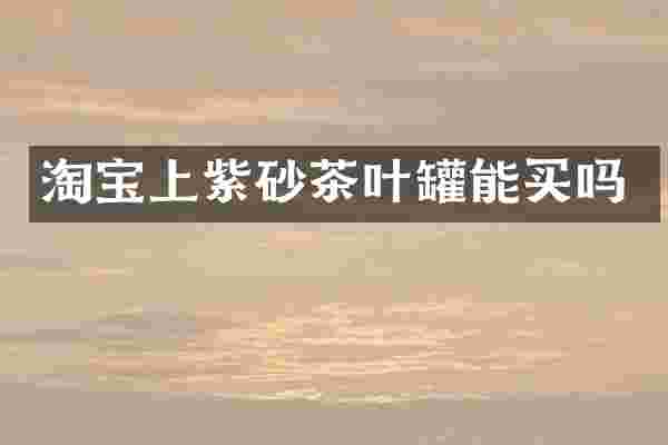 淘宝上紫砂茶叶罐能买吗