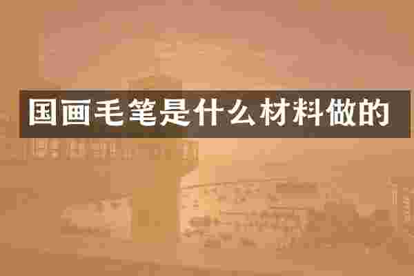 国画毛笔是什么材料做的