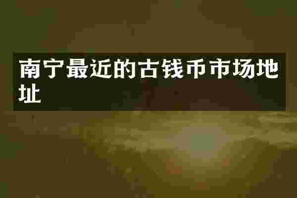南宁最近的古钱币市场地址