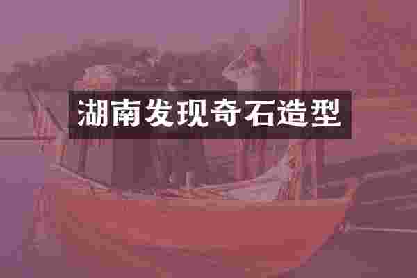 湖南发现奇石造型