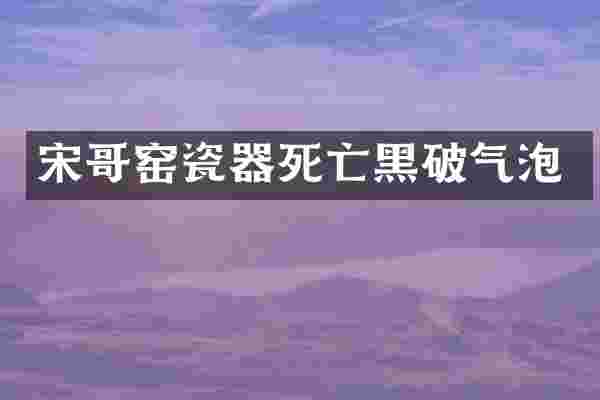 宋哥窑瓷器死亡黑破气泡