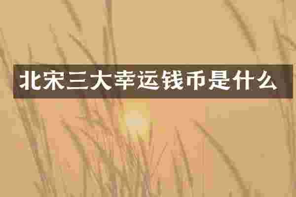 北宋三大幸运钱币是什么