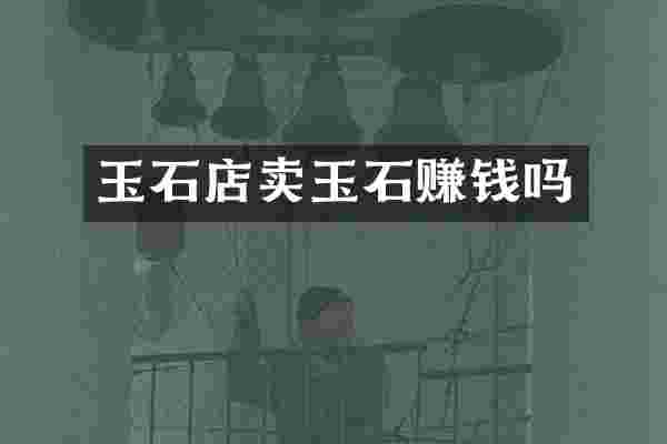 玉石店卖玉石赚钱吗