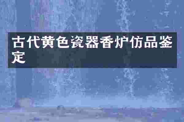 古代黄色瓷器香炉仿品鉴定