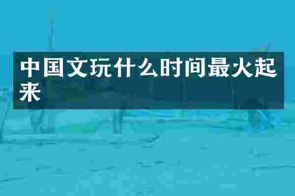 中国文玩什么时间最火起来