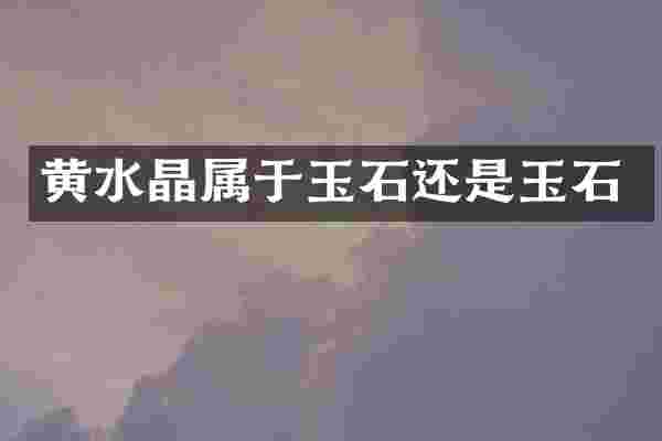 黄水晶属于玉石还是玉石