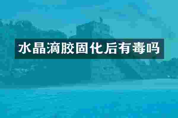 水晶滴胶固化后有毒吗