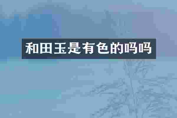 和田玉是有色的吗吗