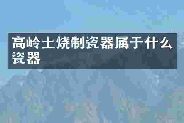 高岭土烧制瓷器属于什么瓷器