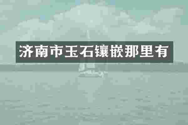 济南市玉石镶嵌那里有