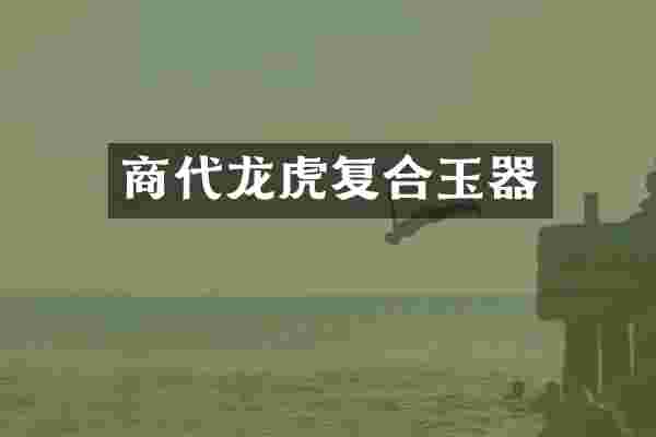 商代龙虎复合玉器