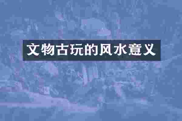 文物古玩的风水意义